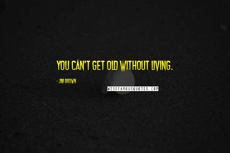 Jim Brown Quotes: You can't get old without living.