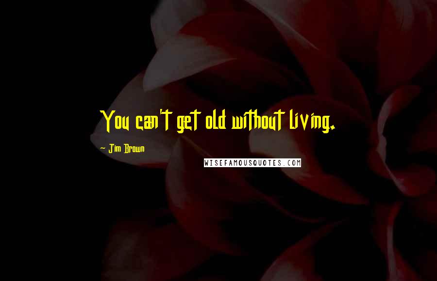 Jim Brown Quotes: You can't get old without living.