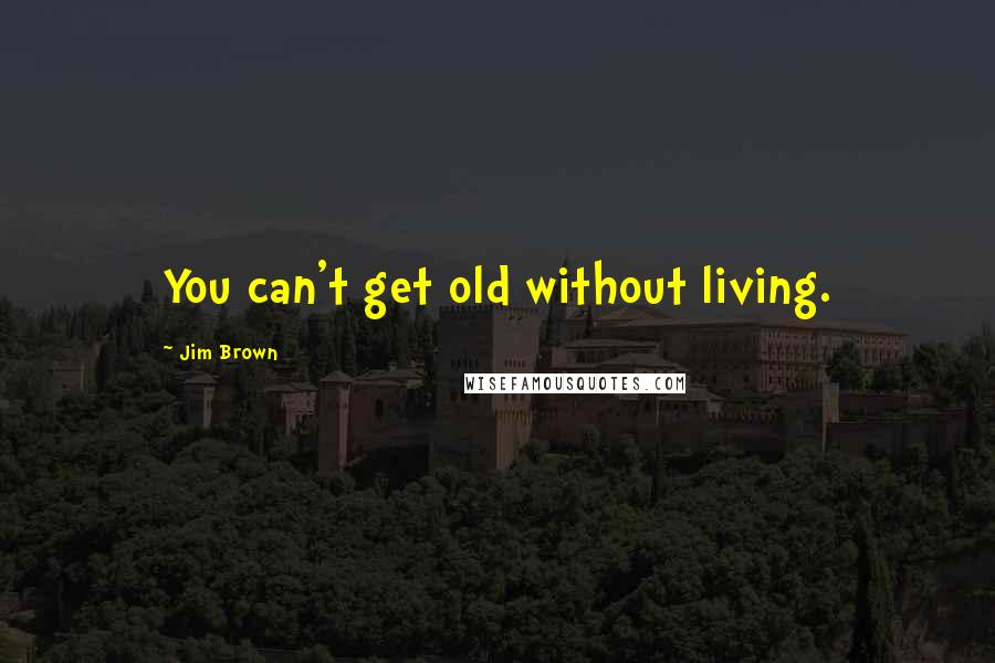 Jim Brown Quotes: You can't get old without living.