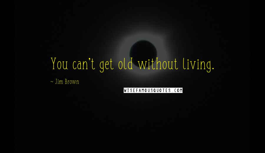 Jim Brown Quotes: You can't get old without living.