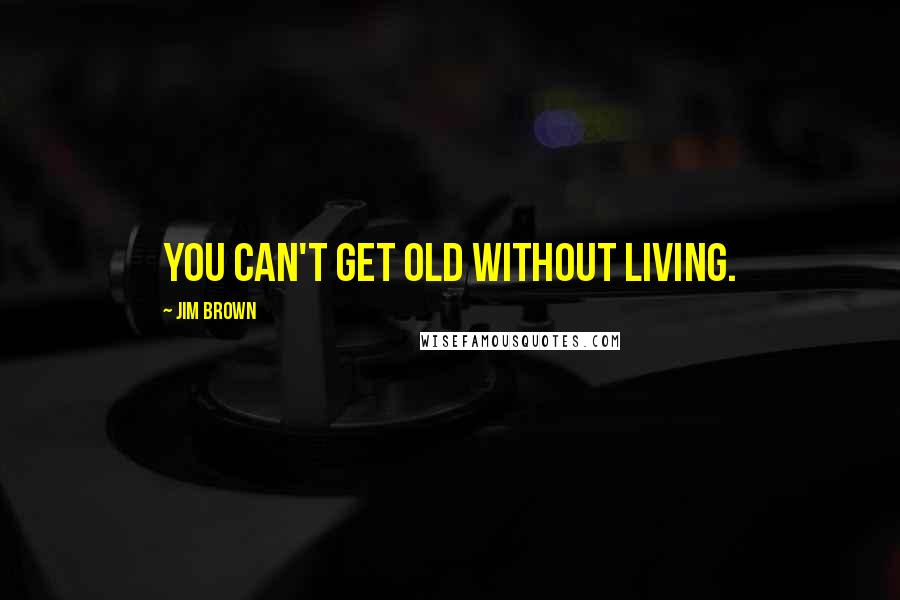 Jim Brown Quotes: You can't get old without living.