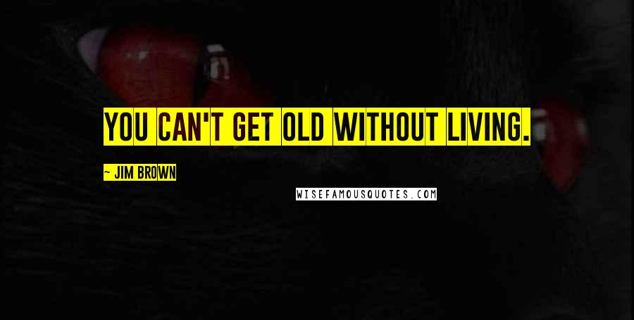 Jim Brown Quotes: You can't get old without living.