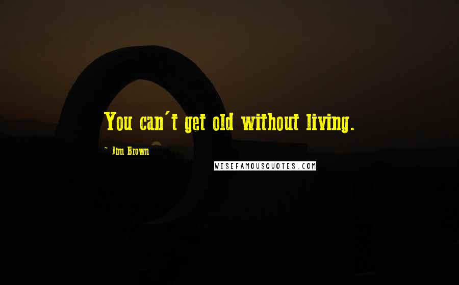 Jim Brown Quotes: You can't get old without living.