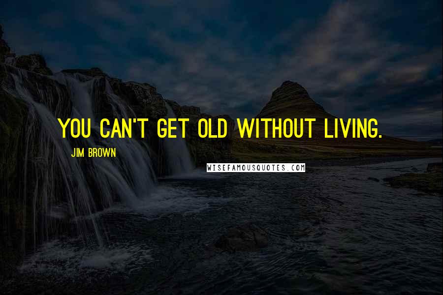 Jim Brown Quotes: You can't get old without living.