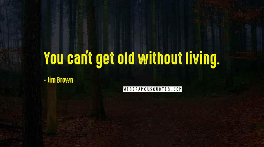 Jim Brown Quotes: You can't get old without living.