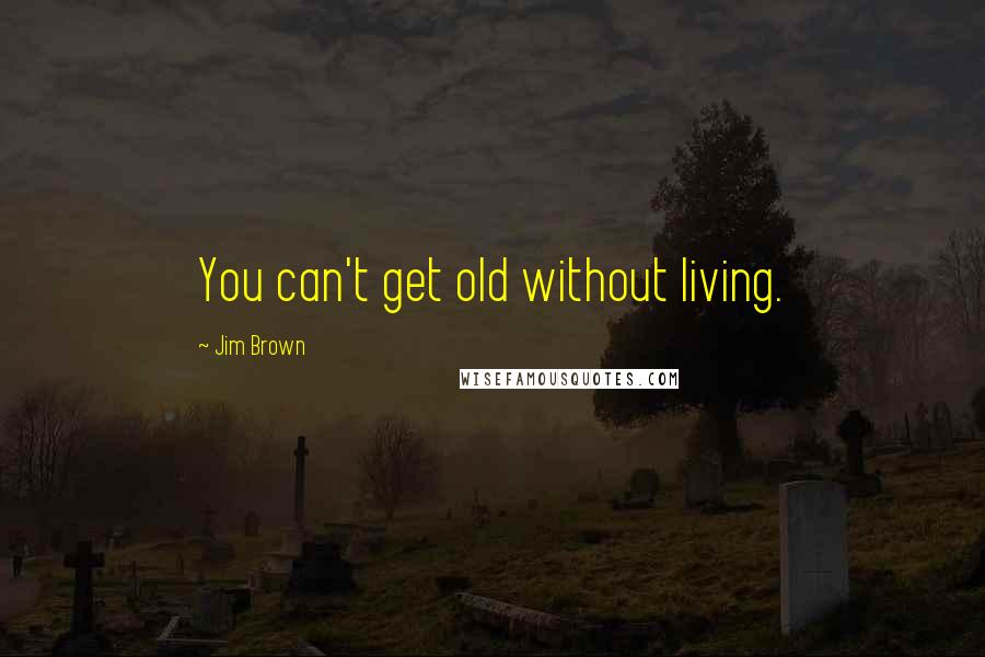 Jim Brown Quotes: You can't get old without living.