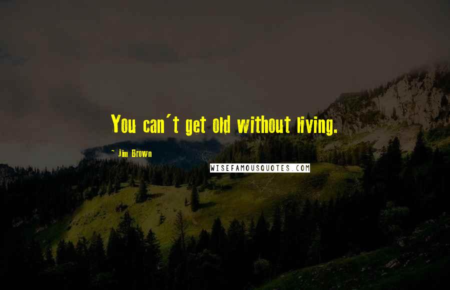 Jim Brown Quotes: You can't get old without living.