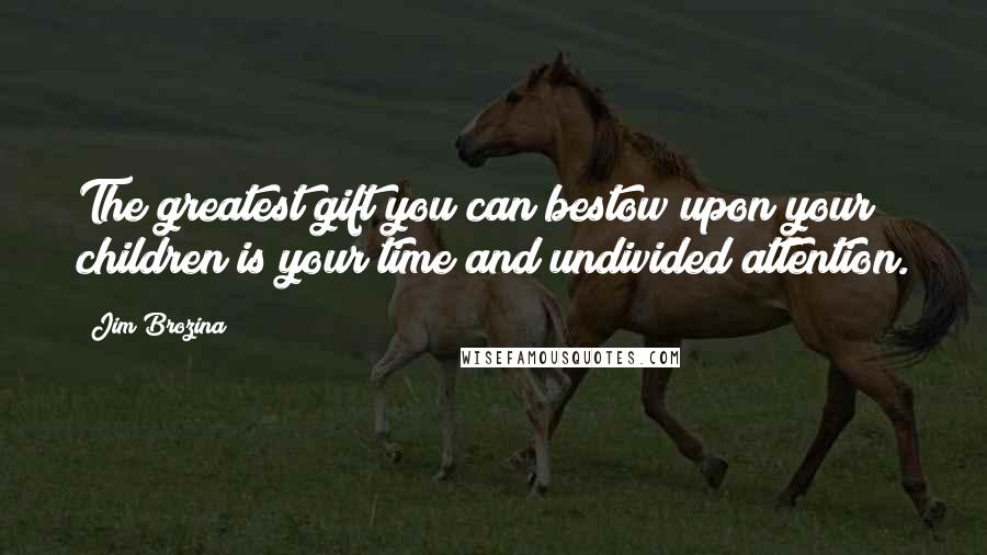Jim Brozina Quotes: The greatest gift you can bestow upon your children is your time and undivided attention.
