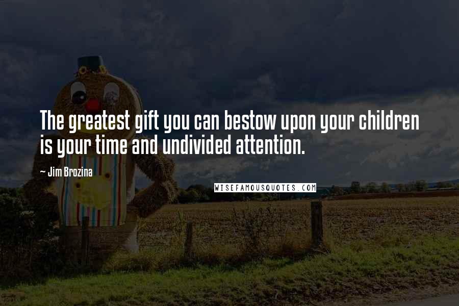 Jim Brozina Quotes: The greatest gift you can bestow upon your children is your time and undivided attention.