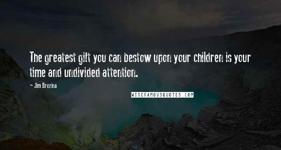 Jim Brozina Quotes: The greatest gift you can bestow upon your children is your time and undivided attention.
