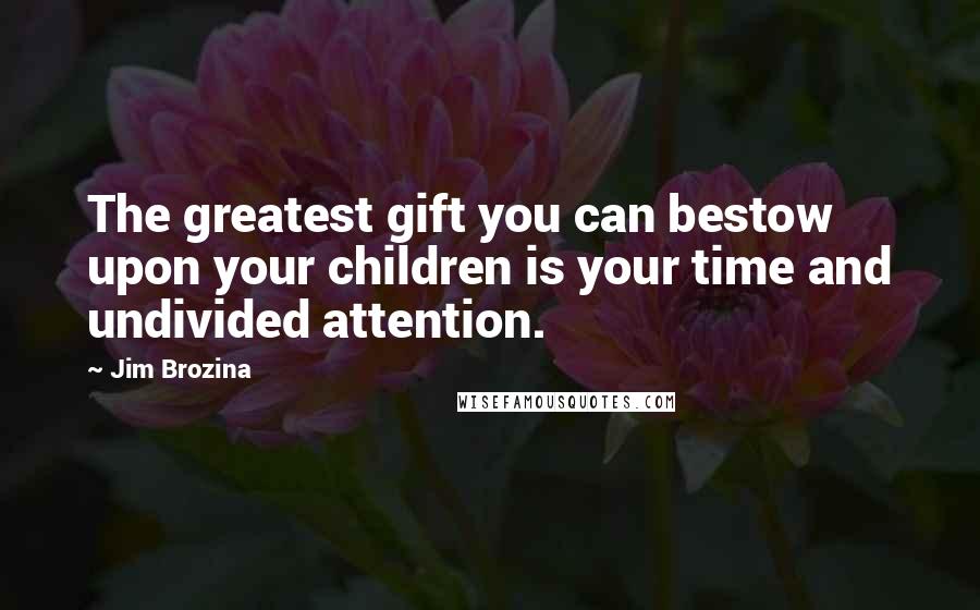 Jim Brozina Quotes: The greatest gift you can bestow upon your children is your time and undivided attention.
