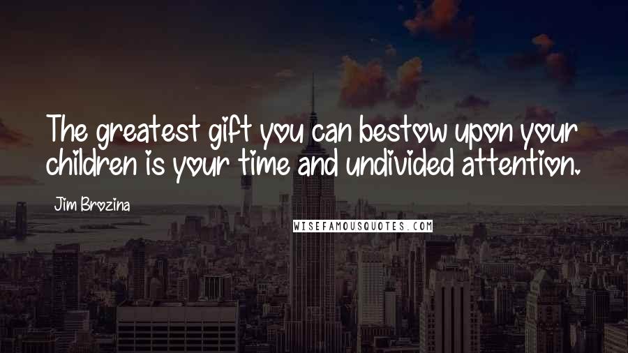 Jim Brozina Quotes: The greatest gift you can bestow upon your children is your time and undivided attention.