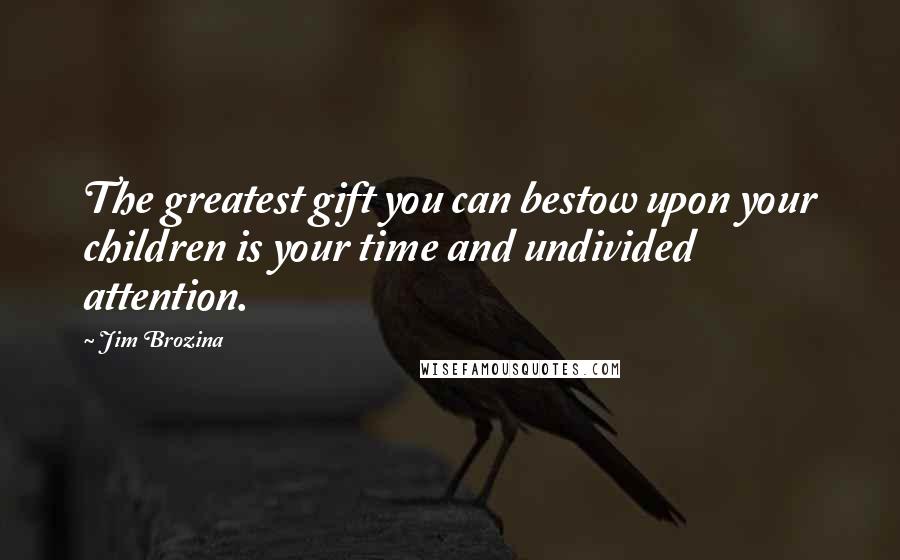 Jim Brozina Quotes: The greatest gift you can bestow upon your children is your time and undivided attention.