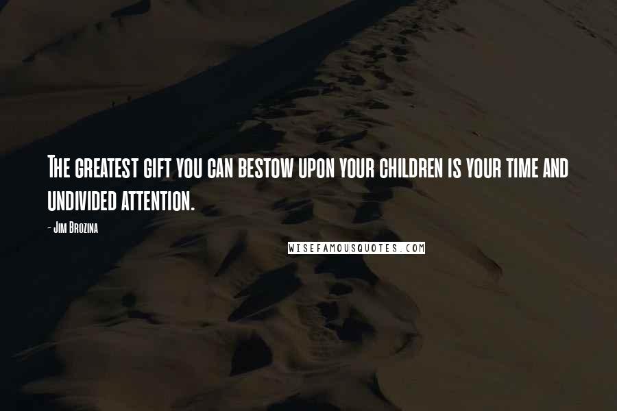 Jim Brozina Quotes: The greatest gift you can bestow upon your children is your time and undivided attention.