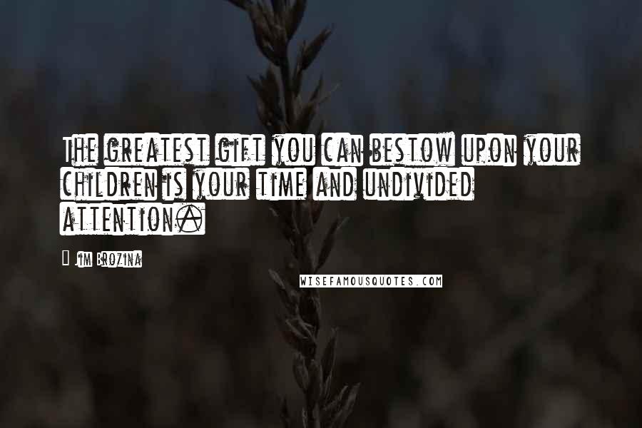 Jim Brozina Quotes: The greatest gift you can bestow upon your children is your time and undivided attention.
