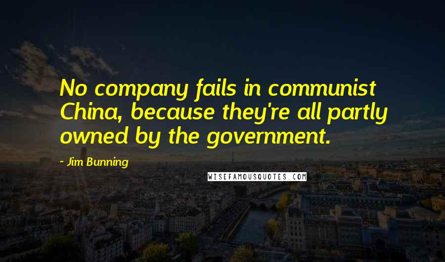 Jim Bunning Quotes: No company fails in communist China, because they're all partly owned by the government.