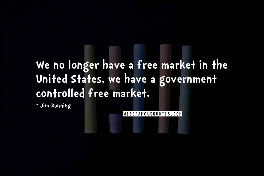 Jim Bunning Quotes: We no longer have a free market in the United States, we have a government controlled free market.