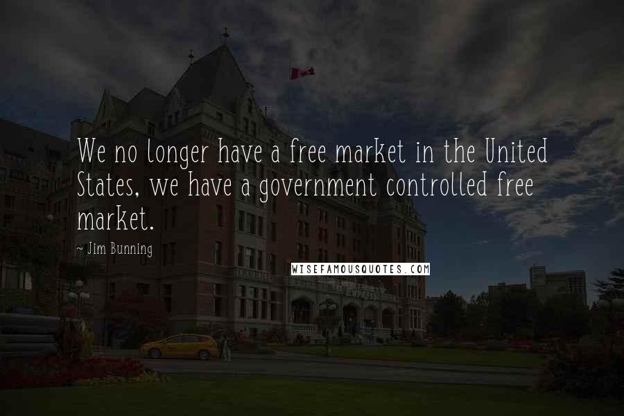 Jim Bunning Quotes: We no longer have a free market in the United States, we have a government controlled free market.