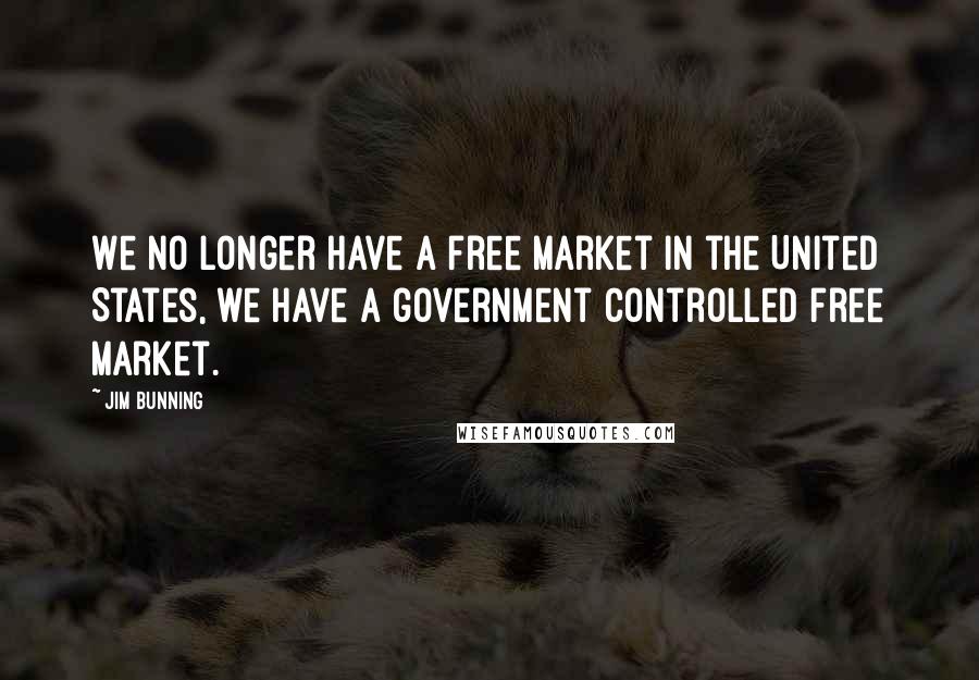 Jim Bunning Quotes: We no longer have a free market in the United States, we have a government controlled free market.
