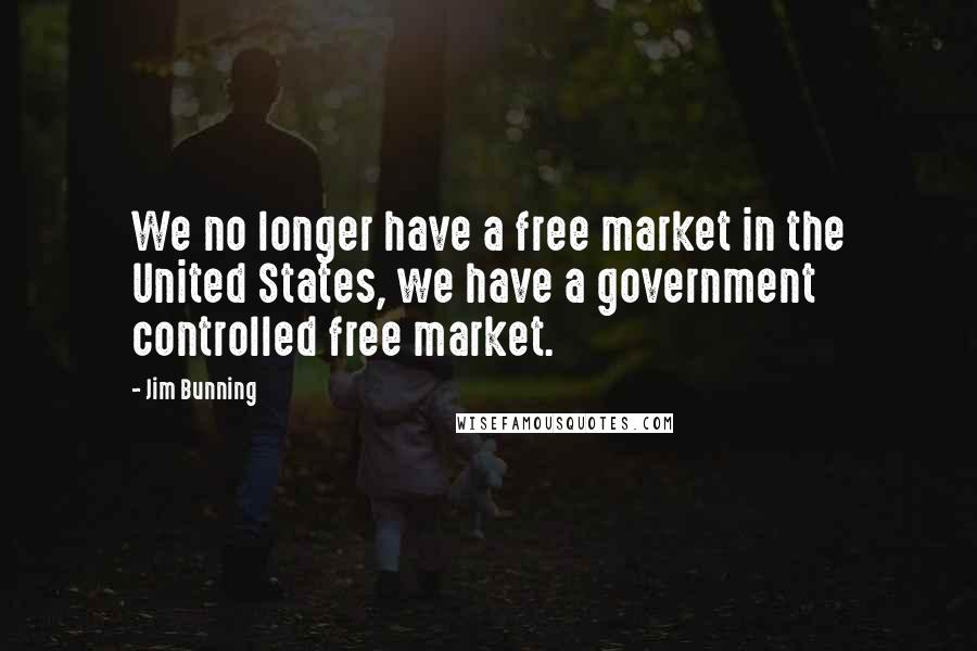 Jim Bunning Quotes: We no longer have a free market in the United States, we have a government controlled free market.