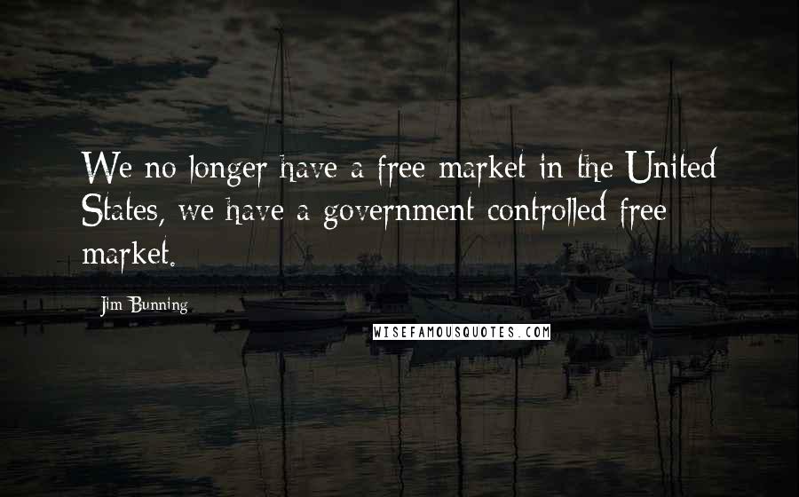 Jim Bunning Quotes: We no longer have a free market in the United States, we have a government controlled free market.