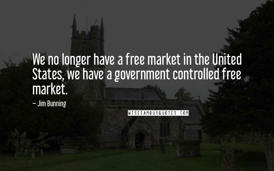 Jim Bunning Quotes: We no longer have a free market in the United States, we have a government controlled free market.