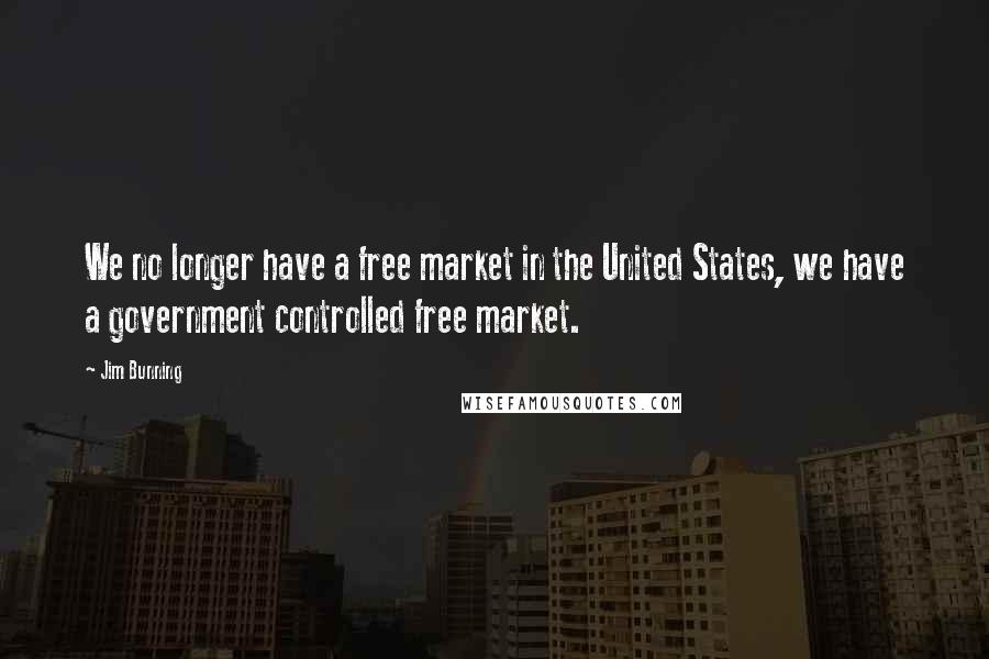 Jim Bunning Quotes: We no longer have a free market in the United States, we have a government controlled free market.