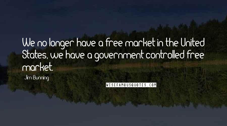 Jim Bunning Quotes: We no longer have a free market in the United States, we have a government controlled free market.