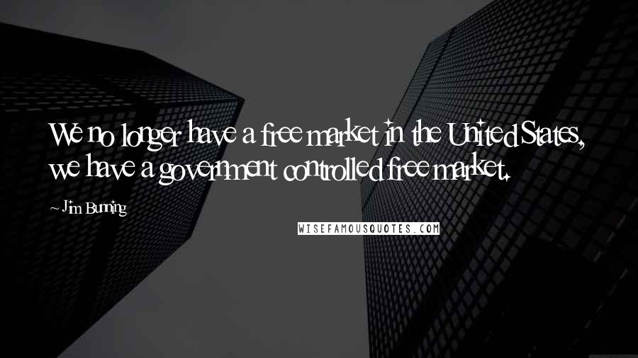 Jim Bunning Quotes: We no longer have a free market in the United States, we have a government controlled free market.