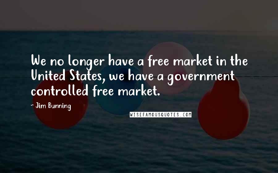 Jim Bunning Quotes: We no longer have a free market in the United States, we have a government controlled free market.