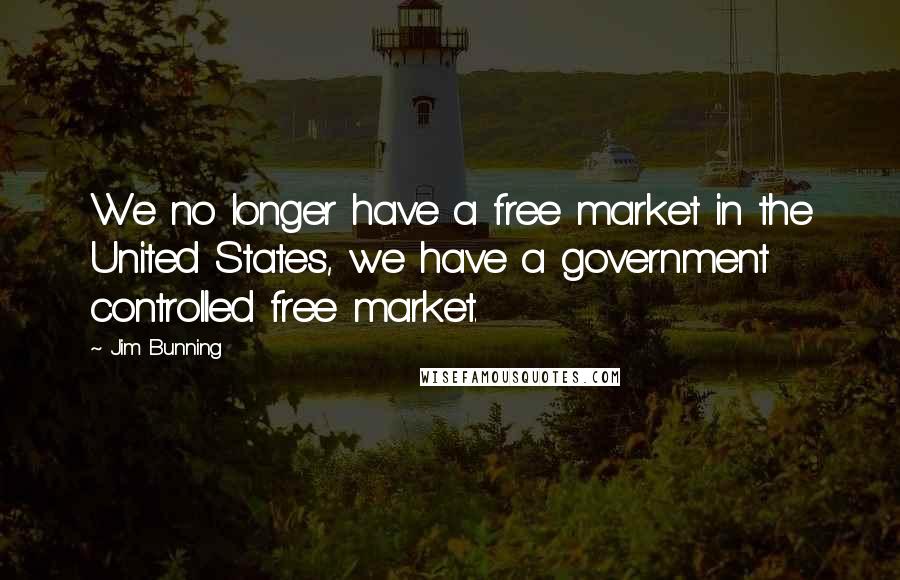 Jim Bunning Quotes: We no longer have a free market in the United States, we have a government controlled free market.
