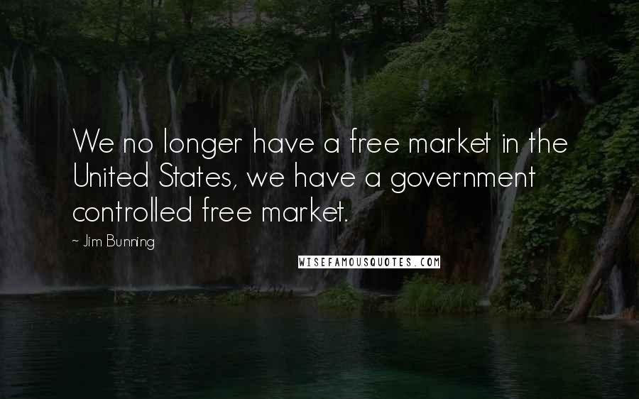 Jim Bunning Quotes: We no longer have a free market in the United States, we have a government controlled free market.