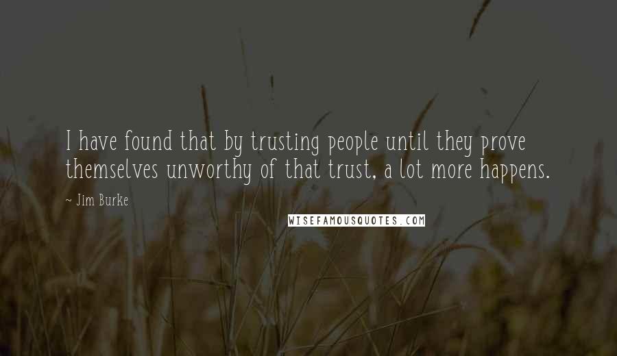 Jim Burke Quotes: I have found that by trusting people until they prove themselves unworthy of that trust, a lot more happens.