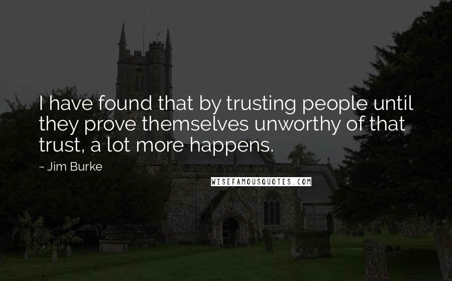 Jim Burke Quotes: I have found that by trusting people until they prove themselves unworthy of that trust, a lot more happens.