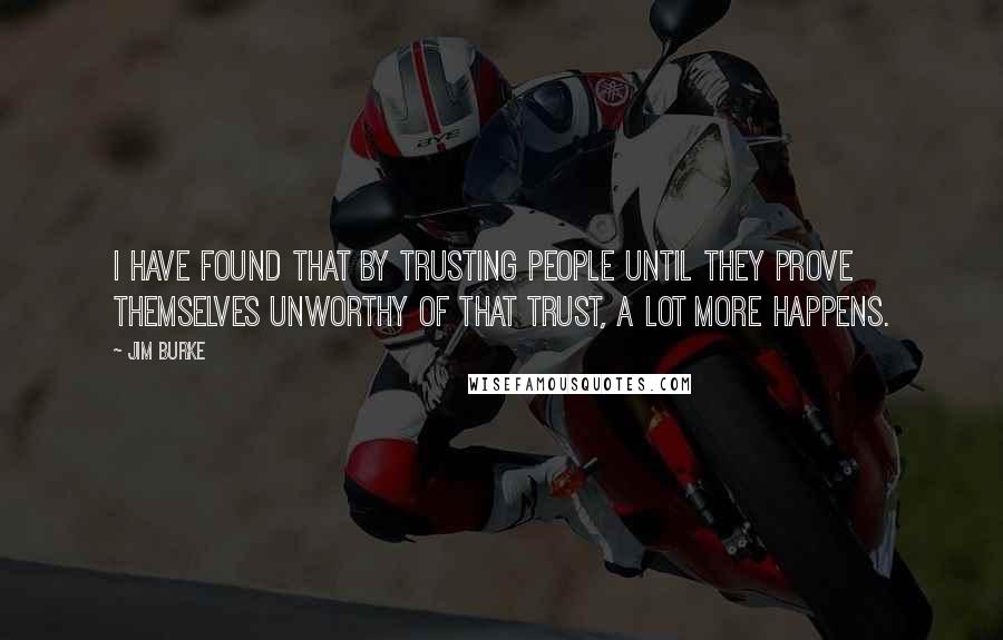 Jim Burke Quotes: I have found that by trusting people until they prove themselves unworthy of that trust, a lot more happens.