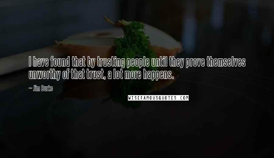 Jim Burke Quotes: I have found that by trusting people until they prove themselves unworthy of that trust, a lot more happens.