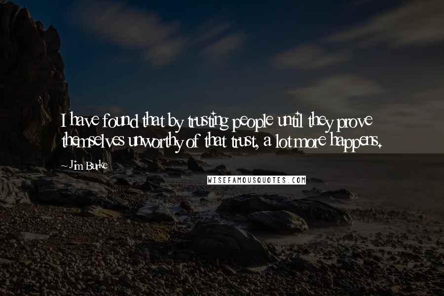 Jim Burke Quotes: I have found that by trusting people until they prove themselves unworthy of that trust, a lot more happens.