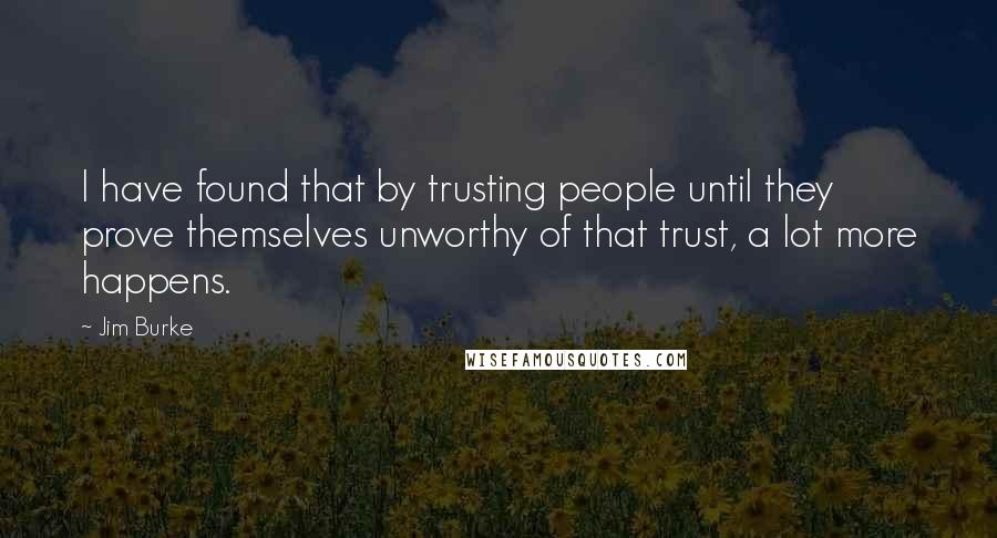 Jim Burke Quotes: I have found that by trusting people until they prove themselves unworthy of that trust, a lot more happens.