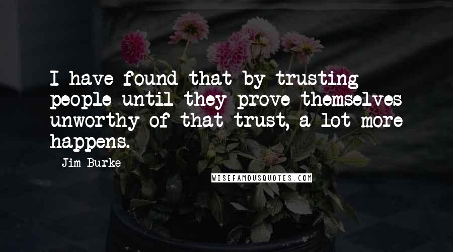 Jim Burke Quotes: I have found that by trusting people until they prove themselves unworthy of that trust, a lot more happens.