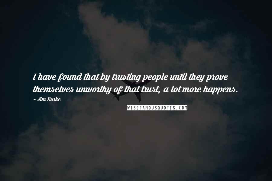 Jim Burke Quotes: I have found that by trusting people until they prove themselves unworthy of that trust, a lot more happens.