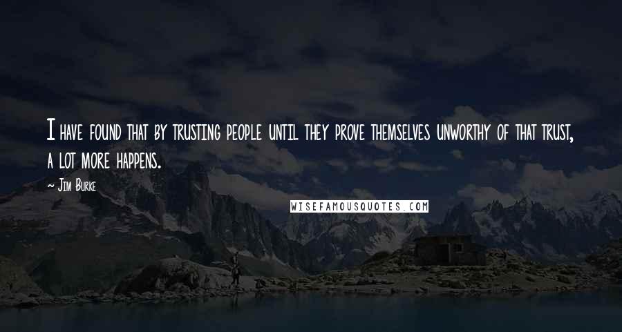 Jim Burke Quotes: I have found that by trusting people until they prove themselves unworthy of that trust, a lot more happens.