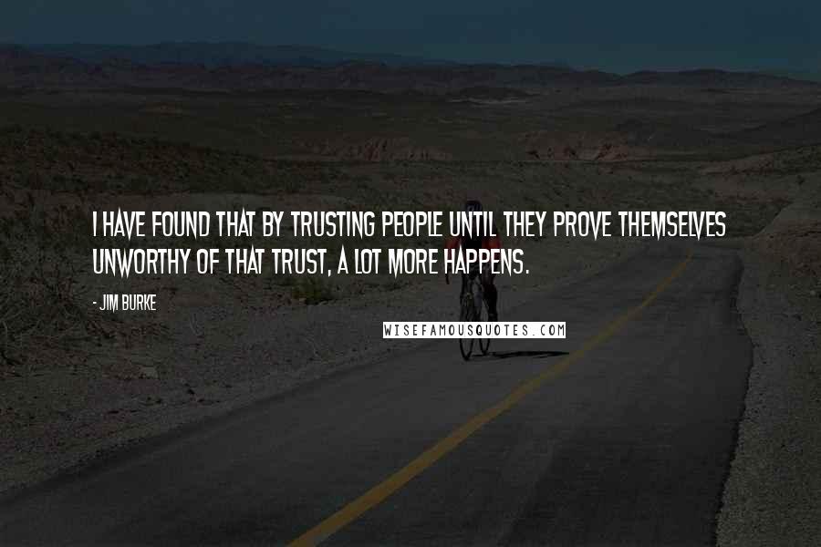 Jim Burke Quotes: I have found that by trusting people until they prove themselves unworthy of that trust, a lot more happens.