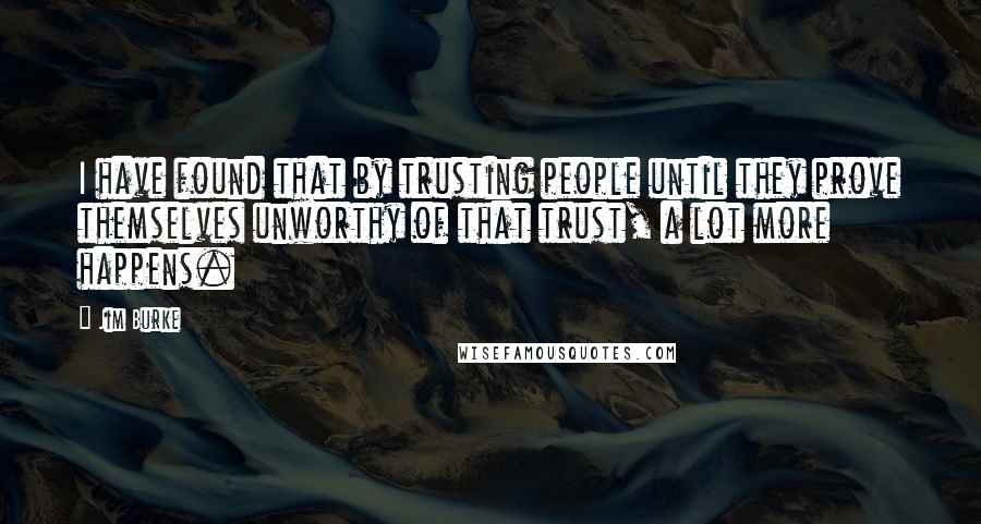 Jim Burke Quotes: I have found that by trusting people until they prove themselves unworthy of that trust, a lot more happens.