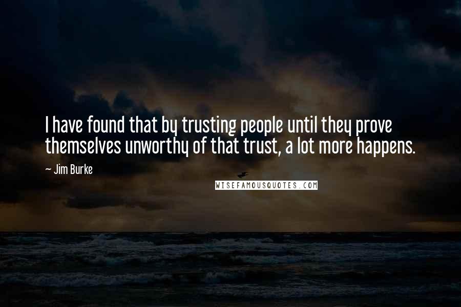 Jim Burke Quotes: I have found that by trusting people until they prove themselves unworthy of that trust, a lot more happens.