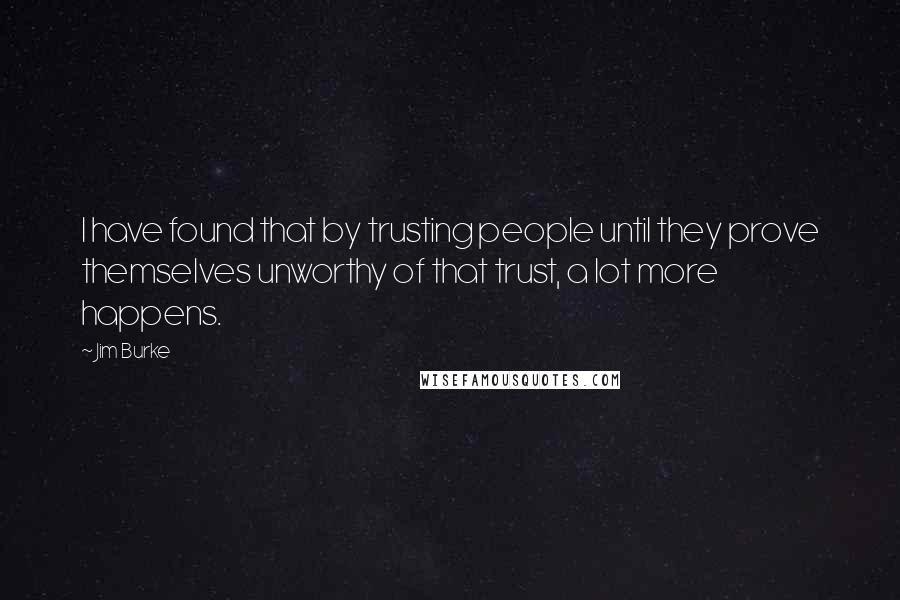 Jim Burke Quotes: I have found that by trusting people until they prove themselves unworthy of that trust, a lot more happens.