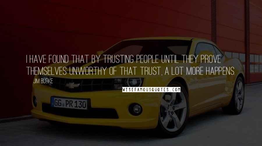 Jim Burke Quotes: I have found that by trusting people until they prove themselves unworthy of that trust, a lot more happens.