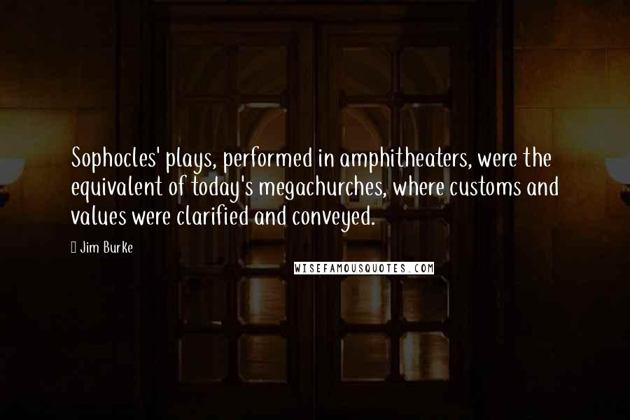 Jim Burke Quotes: Sophocles' plays, performed in amphitheaters, were the equivalent of today's megachurches, where customs and values were clarified and conveyed.