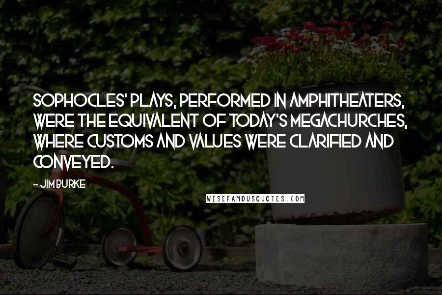 Jim Burke Quotes: Sophocles' plays, performed in amphitheaters, were the equivalent of today's megachurches, where customs and values were clarified and conveyed.