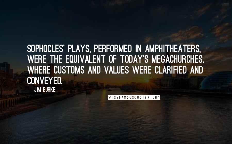 Jim Burke Quotes: Sophocles' plays, performed in amphitheaters, were the equivalent of today's megachurches, where customs and values were clarified and conveyed.