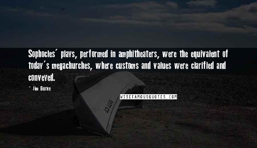 Jim Burke Quotes: Sophocles' plays, performed in amphitheaters, were the equivalent of today's megachurches, where customs and values were clarified and conveyed.